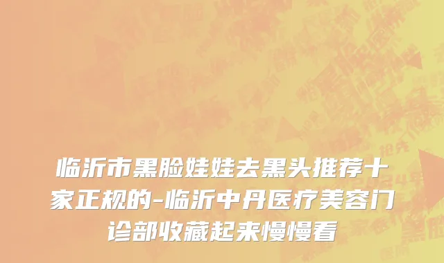 临沂市黑脸娃娃去黑头推荐十家正规的-临沂中丹医疗美容门诊部收藏起来慢慢看