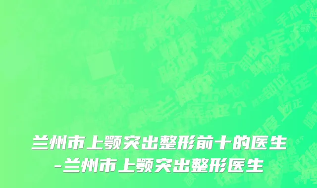兰州市上颚突出整形前十的医生-兰州市上颚突出整形医生