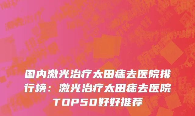 国内激光治疗太田痣去医院排行榜：激光治疗太田痣去医院TOP50好好推荐