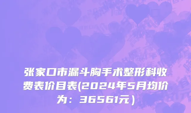 张家口市漏斗胸手术整形科收费表价目表(2024年5月均价为：36561元）