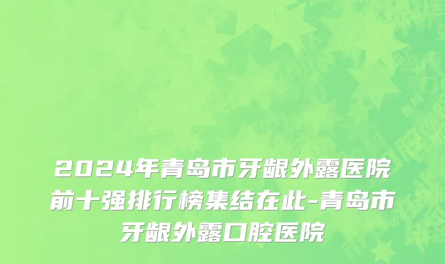2024年青岛市牙龈外露医院前十强排行榜集结在此-青岛市牙龈外露口腔医院
