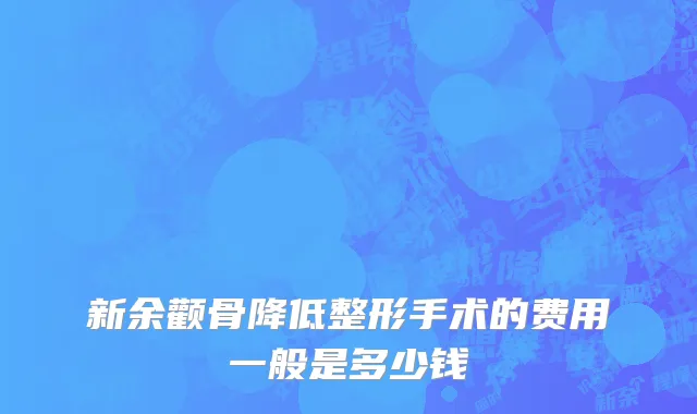新余颧骨降低整形手术的费用一般是多少钱