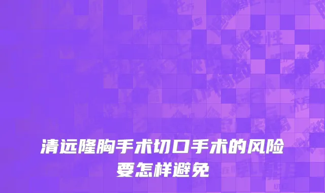 清远隆胸手术切口手术的风险要怎样避免