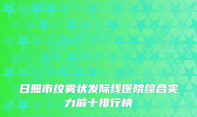日照市纹雾状发际线医院综合实力前十排行榜