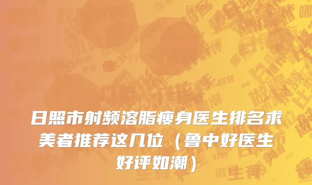 日照市射频溶脂瘦身医生排名求美者推荐这几位（鲁中好医生好评如潮）