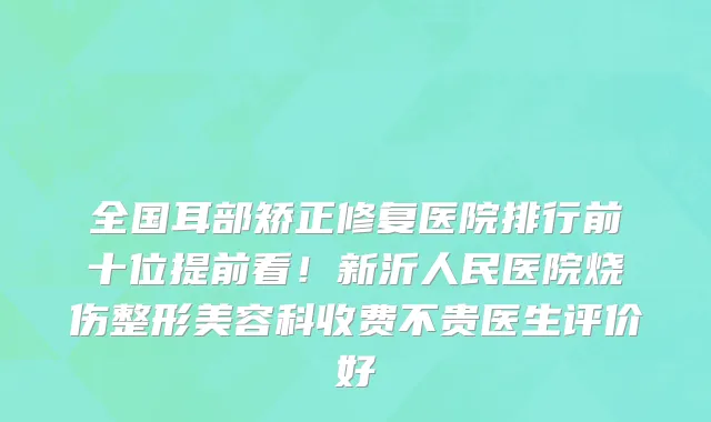 全国耳部矫正修复医院排行前十位提前看！新沂人民医院烧伤整形美容科收费不贵医生评价好