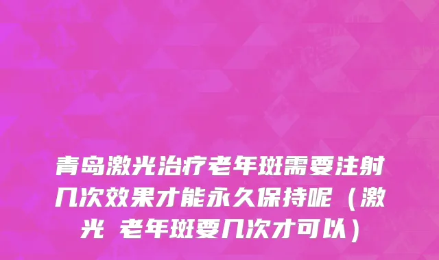 青岛激光治疗老年斑需要注射几次效果才能永久保持呢（激光袪老年斑要几次才可以）