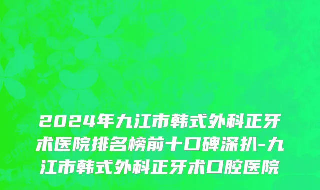 2024年九江市韩式外科正牙术医院排名榜前十口碑深扒-九江市韩式外科正牙术口腔医院