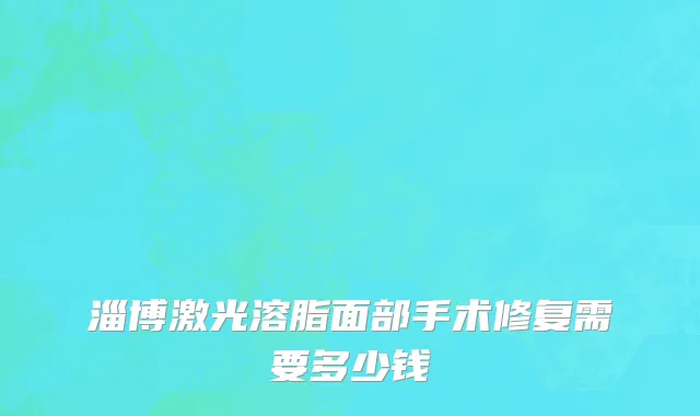淄博激光溶脂面部手术修复需要多少钱