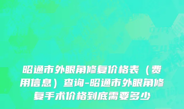 昭通市外眼角修复价格表（费用信息）查询-昭通市外眼角修复手术价格到底需要多少