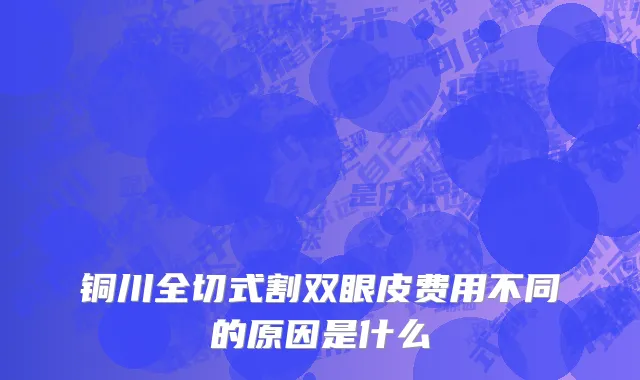 铜川全切式割双眼皮费用不同的原因是什么