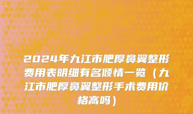 2024年九江市肥厚鼻翼整形费用表明细有名倾情一览（九江市肥厚鼻翼整形手术费用价格高吗）