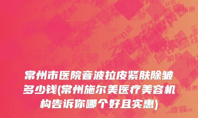 常州市医院音波拉皮紧肤除皱多少钱(常州施尔美医疗美容机构告诉你哪个好且实惠)