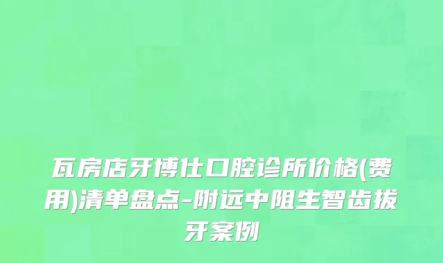 瓦房店牙博仕口腔诊所价格(费用)清单盘点-附远中阻生智齿拔牙案例