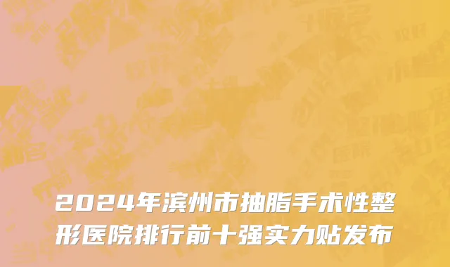 2024年滨州市抽脂手术性整形医院排行前十强实力贴发布