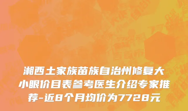 湘西土家族苗族自治州修复大小眼价目表参考医生介绍专家推荐-近8个月均价为7728元