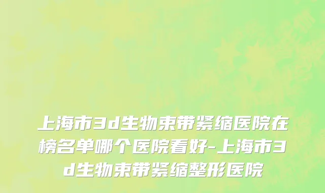 上海市3d生物束带紧缩医院在榜名单哪个医院看好-上海市3d生物束带紧缩整形医院
