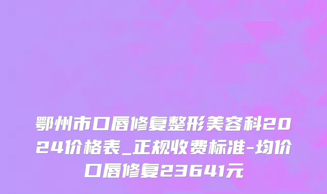 鄂州市口唇修复整形美容科2024价格表_正规收费标准-均价口唇修复23641元