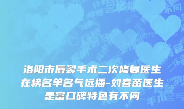 洛阳市唇裂手术二次修复医生在榜名单名气远播-刘春苗医生是富口碑特色有不同