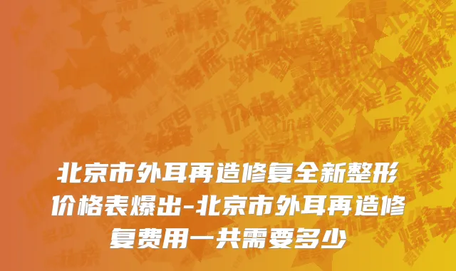 北京市外耳再造修复全新整形价格表爆出-北京市外耳再造修复费用一共需要多少