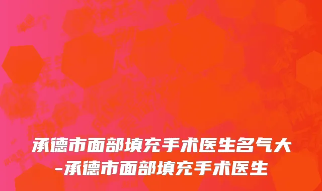 承德市面部填充手术医生名气大-承德市面部填充手术医生