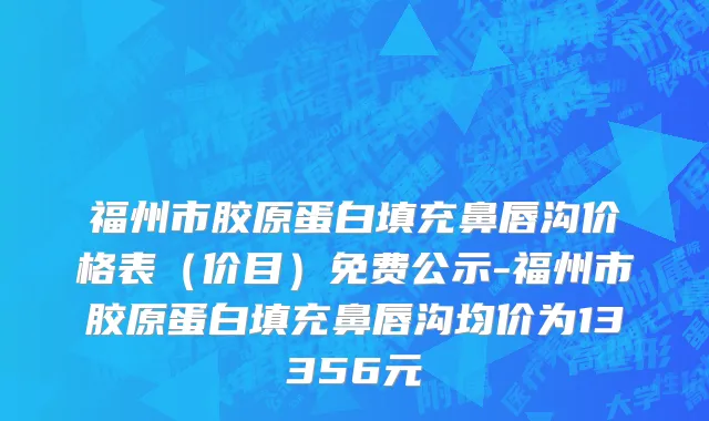 福州市胶原蛋白填充鼻唇沟价格表（价目）免费公示-福州市胶原蛋白填充鼻唇沟均价为13356元