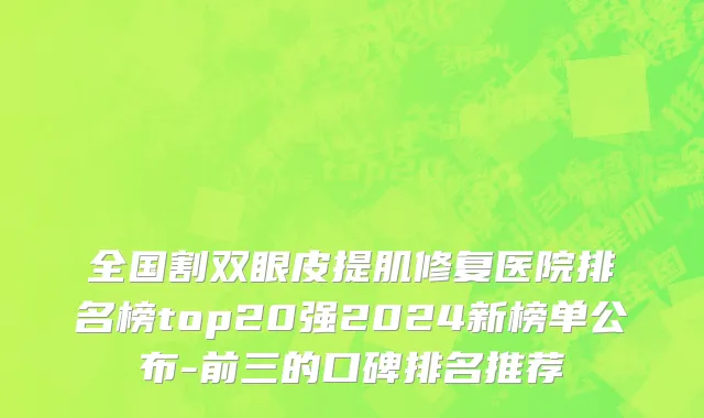 全国割双眼皮提肌修复医院排名榜top20强2024新榜单公布-前三的口碑排名推荐