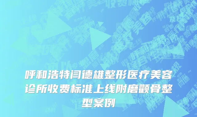 呼和浩特闫德雄整形医疗美容诊所收费标准上线附磨颧骨整型案例