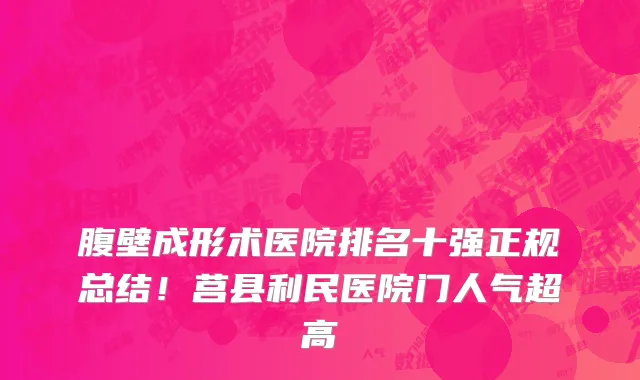 腹壁成形术医院排名十强正规总结!莒县利民医院门人气超高