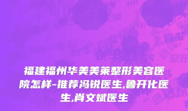 福建福州华美美莱整形美容医院怎样-推荐冯锐医生,鲁开化医生,肖文斌医生