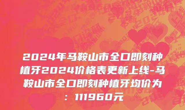 2024年马鞍山市全口即刻种植牙2024价格表更新上线-马鞍山市全口即刻种植牙均价为：111960元