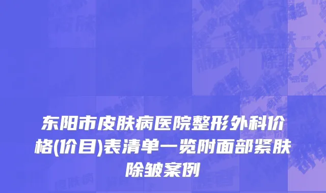 东阳市皮肤病医院整形外科价格(价目)表清单一览附面部紧肤除皱案例