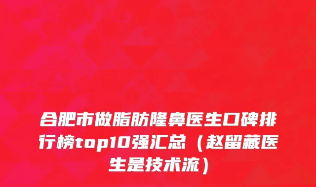 合肥市做脂肪隆鼻医生口碑排行榜top10强汇总（赵留藏医生是技术流）