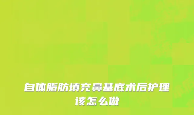 自体脂肪填充鼻基底术后护理该怎么做