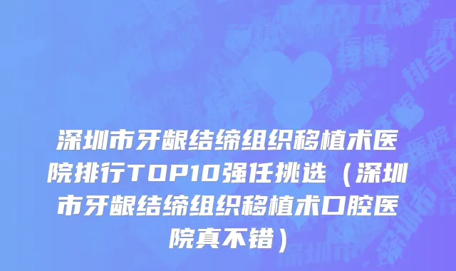 深圳市牙龈结缔组织移植术医院排行TOP10强任挑选（深圳市牙龈结缔组织移植术口腔医院真不错）