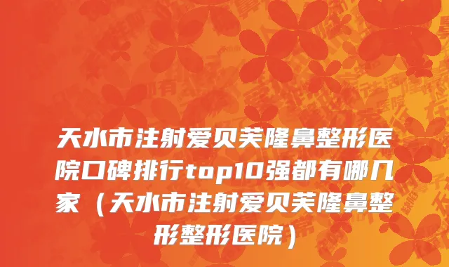 天水市注射爱贝芙隆鼻整形医院口碑排行top10强都有哪几家（天水市注射爱贝芙隆鼻整形整形医院）