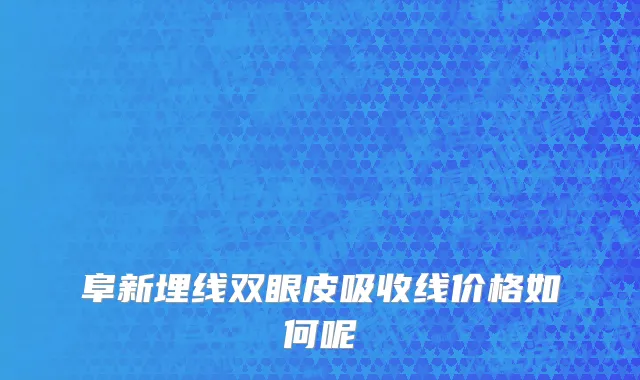 阜新埋线双眼皮吸收线价格如何呢