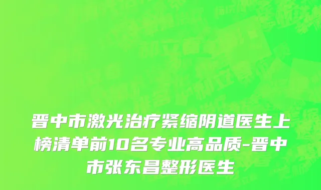 晋中市激光治疗紧缩阴道医生上榜清单前10名专业高品质-晋中市张东昌整形医生