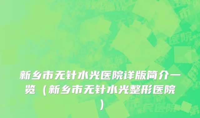 新乡市无针水光医院详版简介一览（新乡市无针水光整形医院）