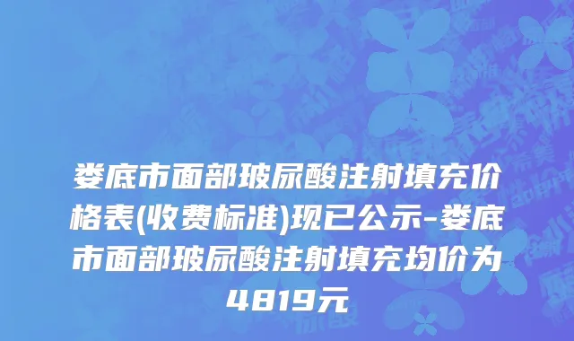 娄底市面部玻尿酸注射填充价格表(收费标准)现已公示-娄底市面部玻尿酸注射填充均价为4819元