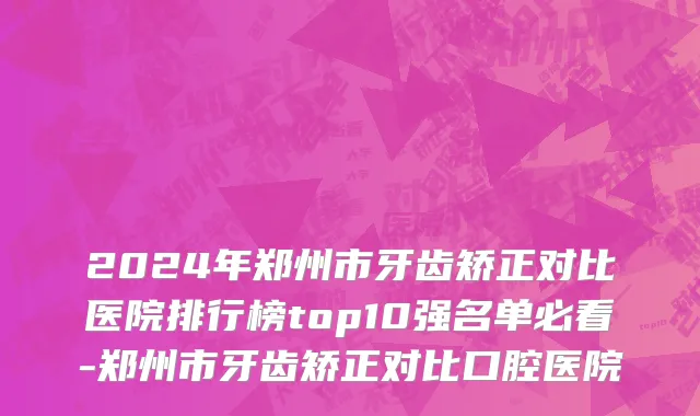 2024年郑州市牙齿矫正对比医院排行榜top10强名单必看-郑州市牙齿矫正对比口腔医院