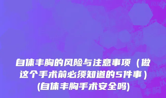 自体丰胸的风险与注意事项（做这个手术前必须知道的5件事）(自体丰胸手术安全吗)