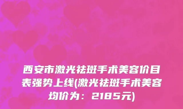 西安市激光祛斑手术美容价目表强势上线(激光祛斑手术美容均价为：2185元)