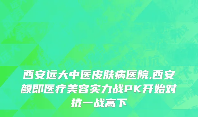 西安远大中医皮肤病医院,西安颜即医疗美容实力战PK开始对抗一战高下