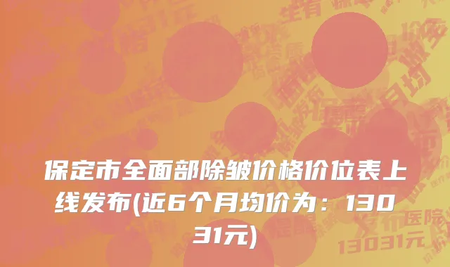 保定市全面部除皱价格价位表上线发布(近6个月均价为：13031元)