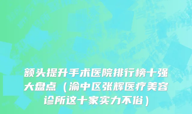 额头提升手术医院排行榜十强大盘点（渝中区张辉医疗美容诊所这十家实力不俗）