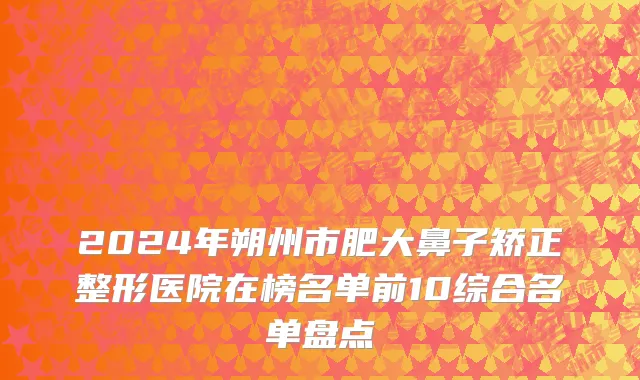2024年朔州市肥大鼻子矫正整形医院在榜名单前10综合名单盘点