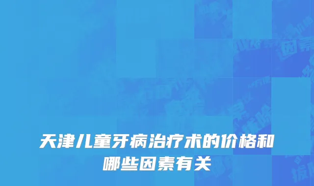 天津儿童牙病治疗术的价格和哪些因素有关