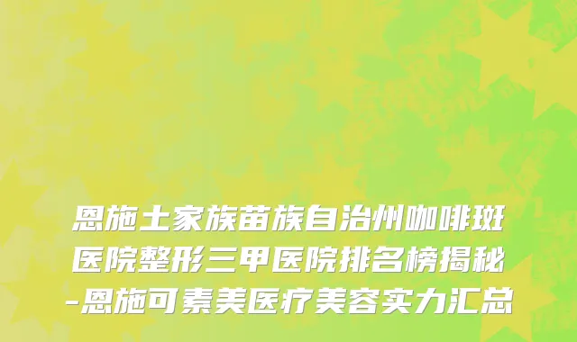 恩施土家族苗族自治州咖啡斑医院整形三甲医院排名榜揭秘-恩施可素美医疗美容实力汇总