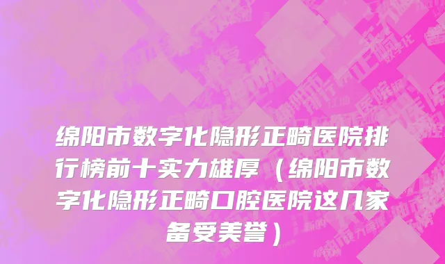 绵阳市数字化隐形正畸医院排行榜前十实力雄厚（绵阳市数字化隐形正畸口腔医院这几家备受美誉）
